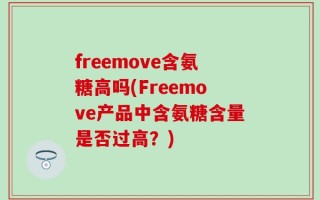 freemove含氨糖高吗(Freemove产品中含氨糖含量是否过高？)
