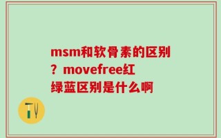 msm和软骨素的区别？movefree红绿蓝区别是什么啊