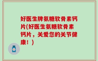 好医生牌氨糖软骨素钙片(好医生氨糖软骨素钙片，关爱您的关节健康！)