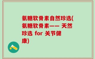 氨糖软骨素自然珍选(氨糖软骨素—— 天然珍选 for 关节健康)