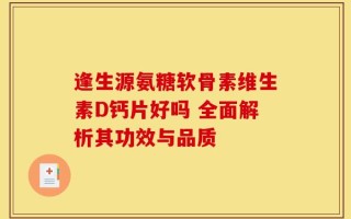 逢生源氨糖软骨素维生素D钙片好吗 全面解析其功效与品质
