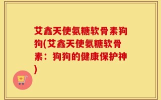 艾鑫天使氨糖软骨素狗狗(艾鑫天使氨糖软骨素：狗狗的健康保护神)