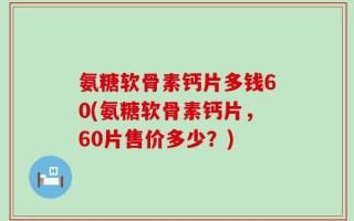 氨糖软骨素钙片多钱60(氨糖软骨素钙片，60片售价多少？)