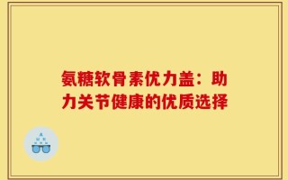氨糖软骨素优力盖：助力关节健康的优质选择