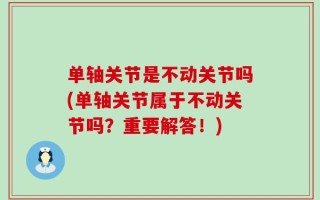 单轴关节是不动关节吗(单轴关节属于不动关节吗？重要解答！)