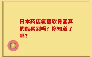 日本药店氨糖软骨素真的能买到吗？你知道了吗？