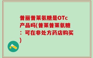 普丽普莱氨糖是OTc产品吗(普莱普莱氨糖：可在非处方药店购买)