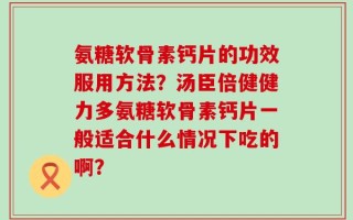 氨糖软骨素钙片的功效服用方法？汤臣倍健健力多氨糖软骨素钙片一般适合什么情况下吃的啊？