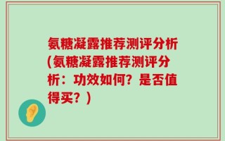 氨糖凝露推荐测评分析(氨糖凝露推荐测评分析：功效如何？是否值得买？)
