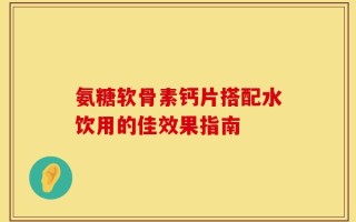 氨糖软骨素钙片搭配水饮用的佳效果指南