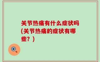 关节热痛有什么症状吗(关节热痛的症状有哪些？)