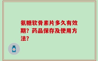 氨糖软骨素片多久有效期？药品保存及使用方法？