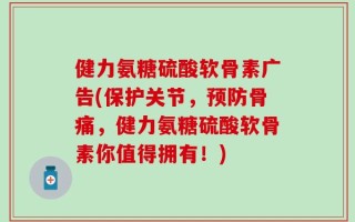 健力氨糖硫酸软骨素广告(保护关节，预防骨痛，健力氨糖硫酸软骨素你值得拥有！)