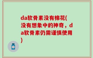 da软骨素没有棉花(没有想象中的神奇，da软骨素仍需谨慎使用)