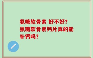 氨糖软骨素 好不好？氨糖软骨素钙片真的能补钙吗？