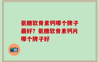 氨糖软骨素钙哪个牌子最好？氨糖软骨素钙片哪个牌子好