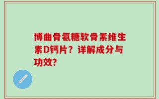博曲骨氨糖软骨素维生素D钙片？详解成分与功效？
