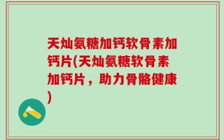 天灿氨糖加钙软骨素加钙片(天灿氨糖软骨素加钙片，助力骨骼健康)