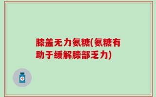膝盖无力氨糖(氨糖有助于缓解膝部乏力)