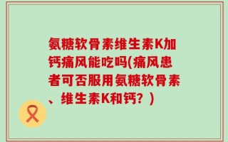 氨糖软骨素维生素K加钙痛风能吃吗(痛风患者可否服用氨糖软骨素、维生素K和钙？)