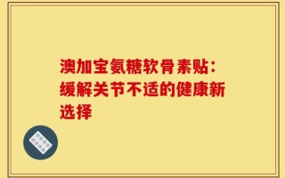 澳加宝氨糖软骨素贴：缓解关节不适的健康新选择