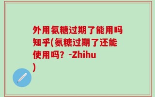 外用氨糖过期了能用吗知乎(氨糖过期了还能使用吗？-Zhihu)
