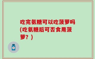 吃完氨糖可以吃菠萝吗(吃氨糖后可否食用菠萝？)