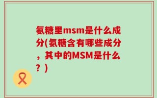 氨糖里msm是什么成分(氨糖含有哪些成分，其中的MSM是什么？)