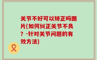 关节不好可以矫正吗图片(如何纠正关节不良？-针对关节问题的有效方法)