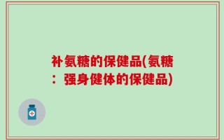 补氨糖的保健品(氨糖：强身健体的保健品)