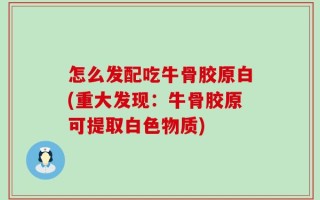 怎么发配吃牛骨胶原白(重大发现：牛骨胶原可提取白色物质)