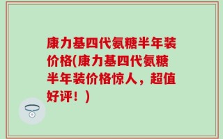 康力基四代氨糖半年装价格(康力基四代氨糖半年装价格惊人，超值好评！)