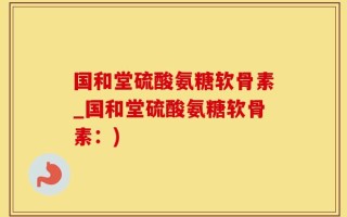 国和堂硫酸氨糖软骨素_国和堂硫酸氨糖软骨素：)