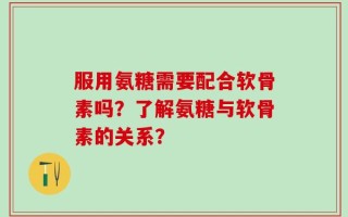 服用氨糖需要配合软骨素吗？了解氨糖与软骨素的关系？