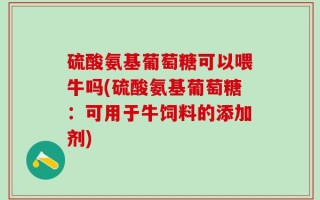 硫酸氨基葡萄糖可以喂牛吗(硫酸氨基葡萄糖：可用于牛饲料的添加剂)
