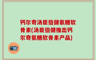 钙尔奇汤臣倍健氨糖软骨素(汤臣倍健推出钙尔奇氨糖软骨素产品)