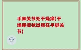 手脚关节处干燥痒(干燥痒症状出现在手脚关节)