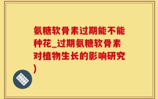 氨糖软骨素过期能不能种花_过期氨糖软骨素对植物生长的影响研究)