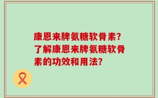 康恩来牌氨糖软骨素？了解康恩来牌氨糖软骨素的功效和用法？