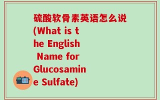 硫酸软骨素英语怎么说(What is the English Name for Glucosamine Sulfate)