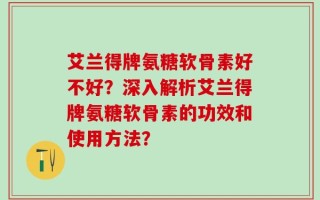 艾兰得牌氨糖软骨素好不好？深入解析艾兰得牌氨糖软骨素的功效和使用方法？