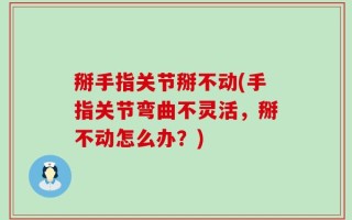 掰手指关节掰不动(手指关节弯曲不灵活，掰不动怎么办？)