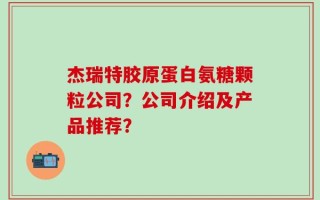 杰瑞特胶原蛋白氨糖颗粒公司？公司介绍及产品推荐？