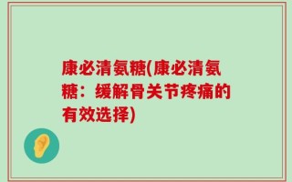 康必清氨糖(康必清氨糖：缓解骨关节疼痛的有效选择)