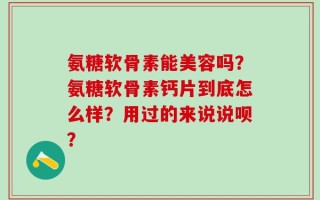 氨糖软骨素能美容吗？氨糖软骨素钙片到底怎么样？用过的来说说呗？