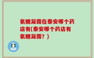 氨糖凝露在泰安哪个药店有(泰安哪个药店有氨糖凝露？)