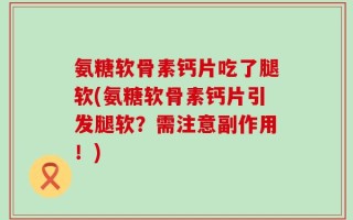 氨糖软骨素钙片吃了腿软(氨糖软骨素钙片引发腿软？需注意副作用！)