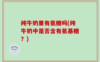 纯牛奶里有氨糖吗(纯牛奶中是否含有氨基糖？)