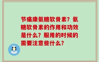 节痛康氨糖软骨素？氨糖软骨素的作用和功效是什么？服用的时候的需要注意些什么？