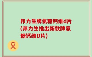 邦力生牌氨糖钙维d片(邦力生推出新款牌氨糖钙维D片)